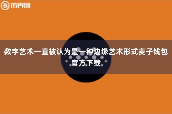 数字艺术一直被认为是一种边缘艺术形式麦子钱包官方下载