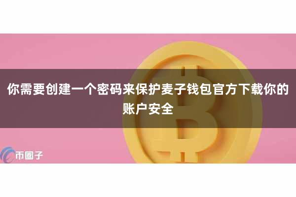 你需要创建一个密码来保护麦子钱包官方下载你的账户安全