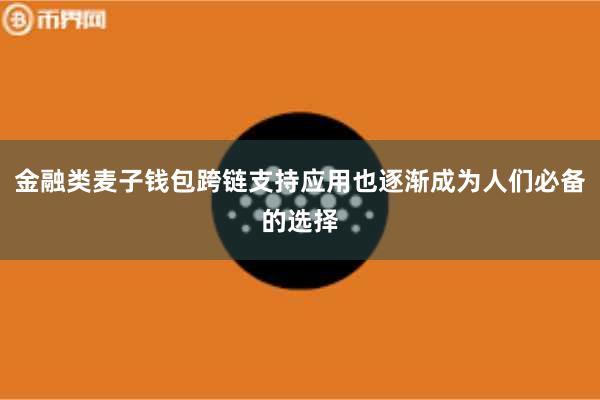 金融类麦子钱包跨链支持应用也逐渐成为人们必备的选择