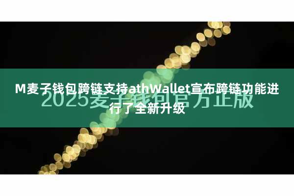 M麦子钱包跨链支持athWallet宣布跨链功能进行了全新升级