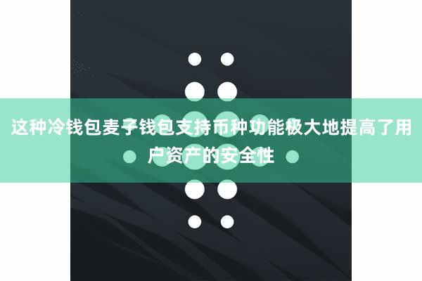 这种冷钱包麦子钱包支持币种功能极大地提高了用户资产的安全性