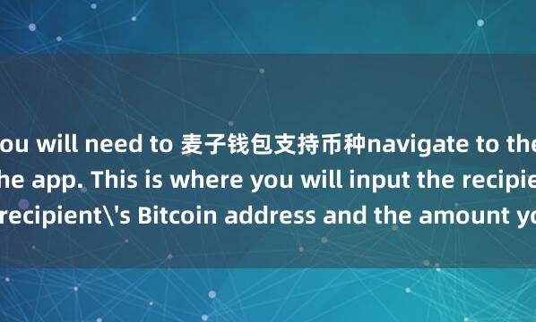 you will need to 麦子钱包支持币种navigate to the ＂Send＂ tab in the app. This is where you will input the recipient's Bitcoin address and the amount you wish to send.