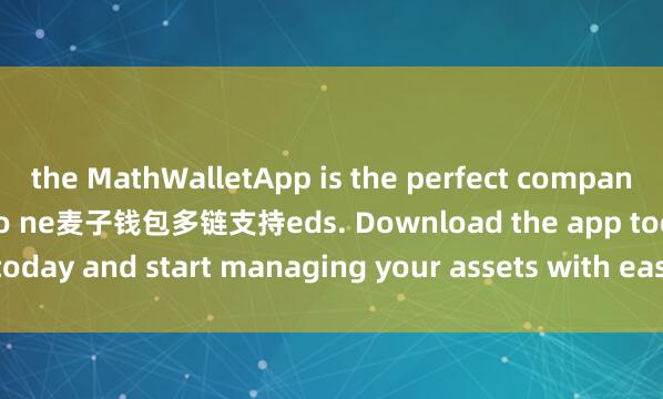 the MathWalletApp is the perfect companion for all your crypto ne麦子钱包多链支持eds. Download the app today and start managing your assets with ease and convenience.