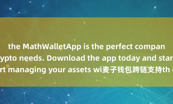 the MathWalletApp is the perfect companion for all your crypto needs. Download the app today and start managing your assets wi麦子钱包跨链支持th ease and convenience.