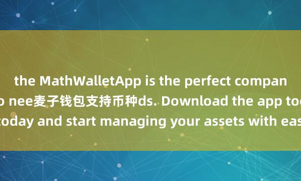 the MathWalletApp is the perfect companion for all your crypto nee麦子钱包支持币种ds. Download the app today and start managing your assets with ease and convenience.